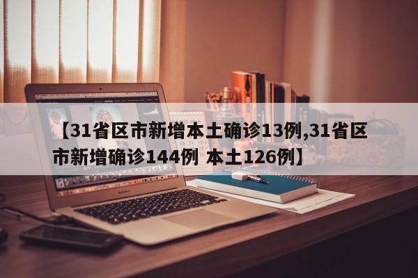 【31省区市新增本土确诊13例,31省区市新增确诊144例 本土126例】