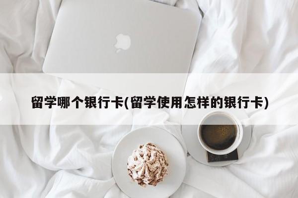 留学哪个银行卡(留学使用怎样的银行卡)