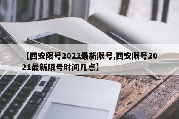 【西安限号2022最新限号,西安限号2021最新限号时间几点】