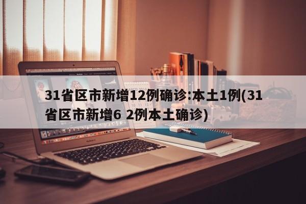 31省区市新增12例确诊:本土1例(31省区市新增6 2例本土确诊)