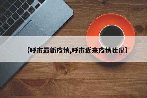【呼市最新疫情,呼市近来疫情壮况】