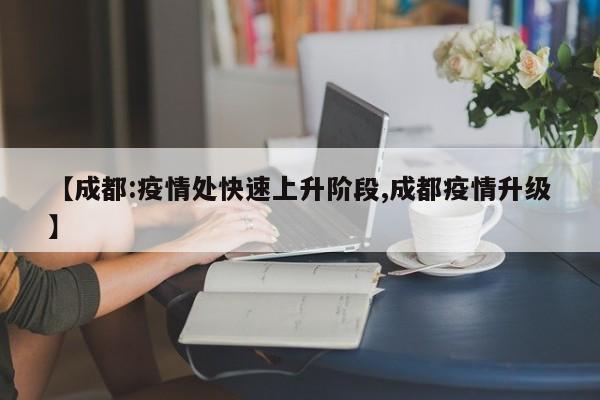 【成都:疫情处快速上升阶段,成都疫情升级】