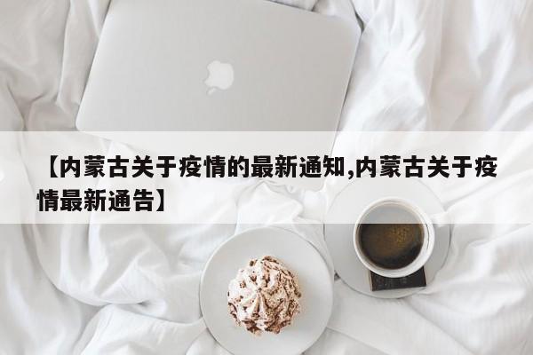 【内蒙古关于疫情的最新通知,内蒙古关于疫情最新通告】