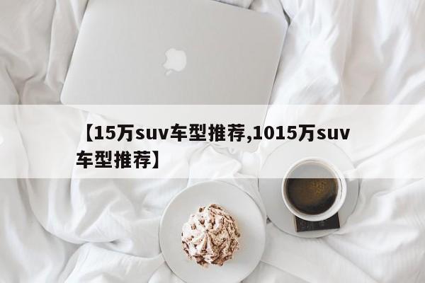 【15万suv车型推荐,1015万suv车型推荐】