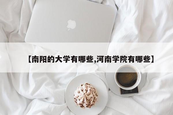 【南阳的大学有哪些,河南学院有哪些】
