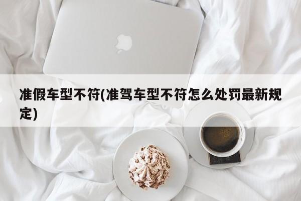 准假车型不符(准驾车型不符怎么处罚最新规定)