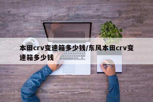 本田crv变速箱多少钱/东风本田crv变速箱多少钱