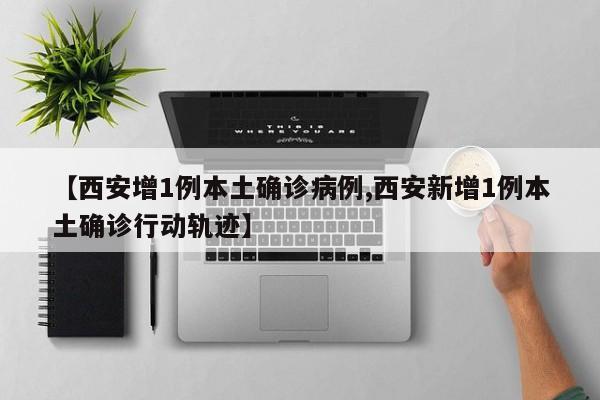【西安增1例本土确诊病例,西安新增1例本土确诊行动轨迹】