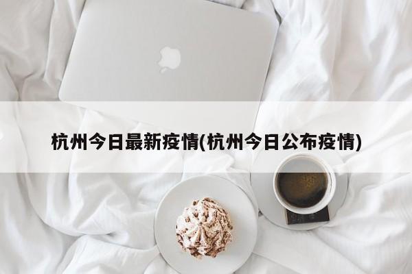 杭州今日最新疫情(杭州今日公布疫情)