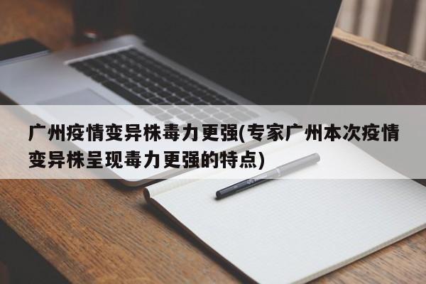 广州疫情变异株毒力更强(专家广州本次疫情变异株呈现毒力更强的特点)