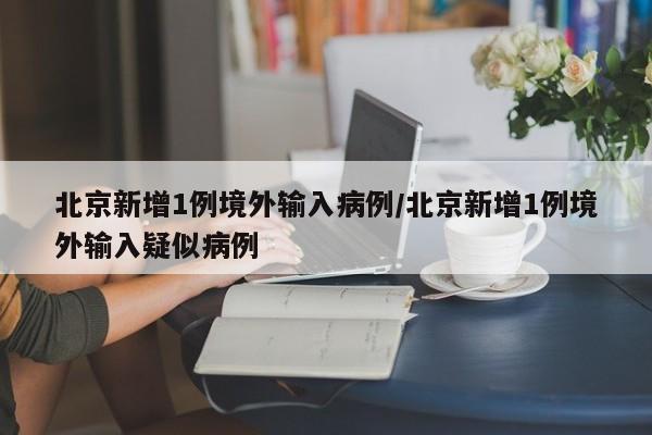 北京新增1例境外输入病例/北京新增1例境外输入疑似病例