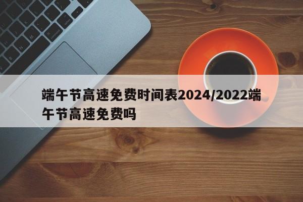 端午节高速免费时间表2024/2022端午节高速免费吗