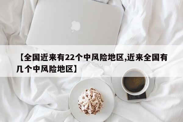 【全国近来有22个中风险地区,近来全国有几个中风险地区】