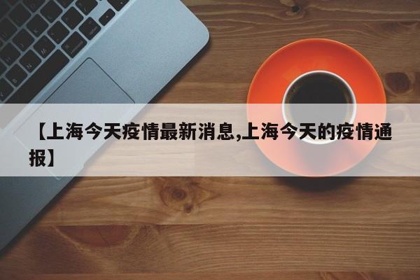 【上海今天疫情最新消息,上海今天的疫情通报】