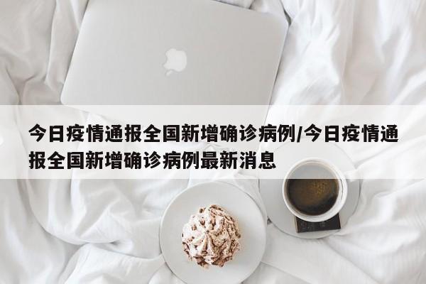 今日疫情通报全国新增确诊病例/今日疫情通报全国新增确诊病例最新消息