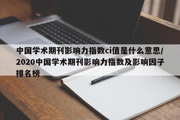 中国学术期刊影响力指数ci值是什么意思/2020中国学术期刊影响力指数及影响因子排名榜