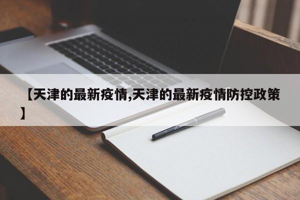 【天津的最新疫情,天津的最新疫情防控政策】