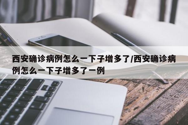 西安确诊病例怎么一下子增多了/西安确诊病例怎么一下子增多了一例
