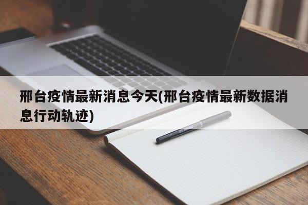 邢台疫情最新消息今天(邢台疫情最新数据消息行动轨迹)