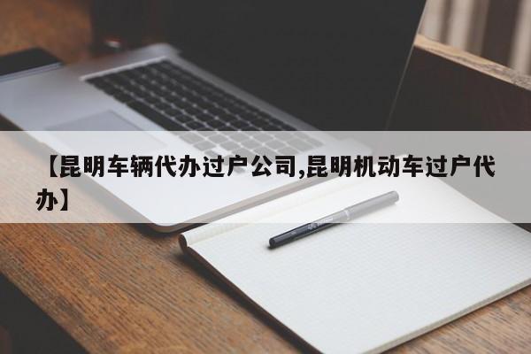 【昆明车辆代办过户公司,昆明机动车过户代办】