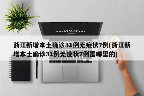 浙江新增本土确诊31例无症状7例(浙江新增本土确诊31例无症状7例是哪里的)