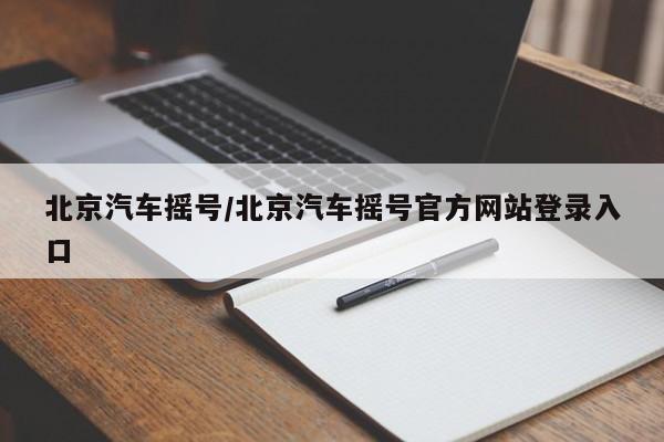 北京汽车摇号/北京汽车摇号官方网站登录入口