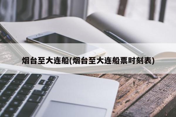 烟台至大连船(烟台至大连船票时刻表)