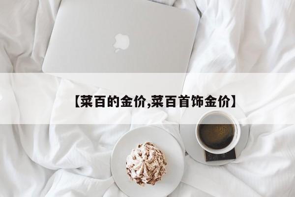 【菜百的金价,菜百首饰金价】
