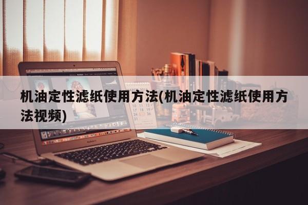 机油定性滤纸使用方法(机油定性滤纸使用方法视频)
