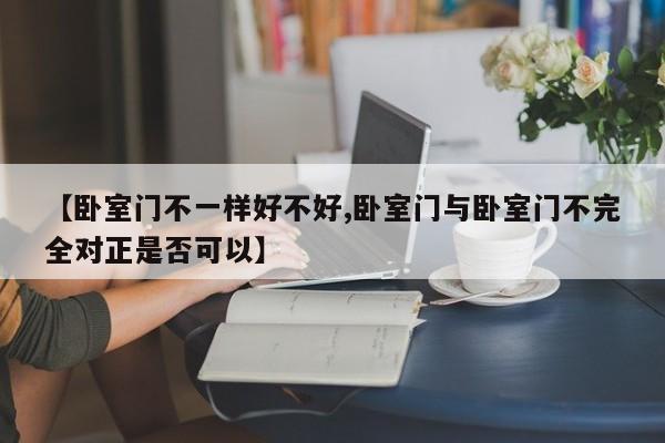 【卧室门不一样好不好,卧室门与卧室门不完全对正是否可以】