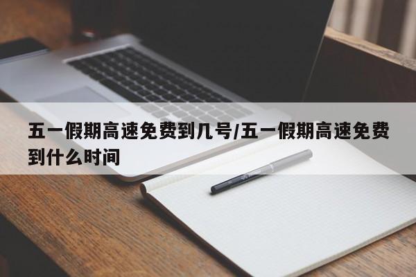 五一假期高速免费到几号/五一假期高速免费到什么时间