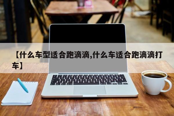 【什么车型适合跑滴滴,什么车适合跑滴滴打车】
