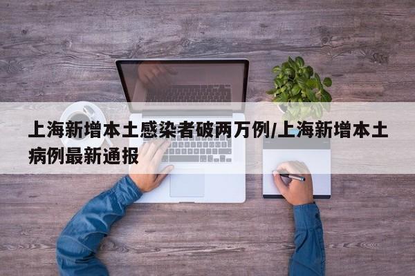 上海新增本土感染者破两万例/上海新增本土病例最新通报