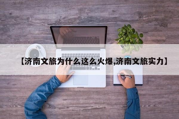 【济南文旅为什么这么火爆,济南文旅实力】