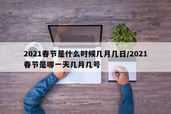 2021春节是什么时候几月几日/2021春节是哪一天几月几号