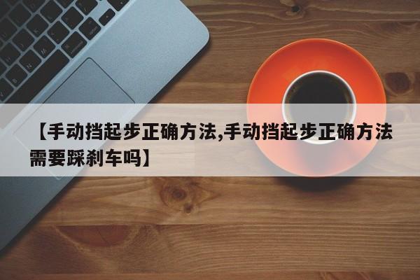 【手动挡起步正确方法,手动挡起步正确方法需要踩刹车吗】