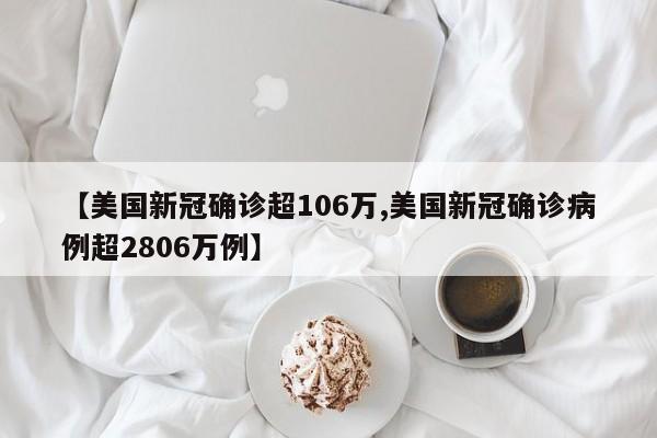 【美国新冠确诊超106万,美国新冠确诊病例超2806万例】