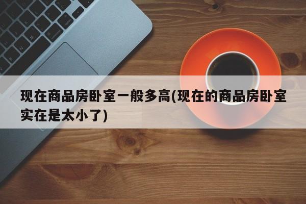 现在商品房卧室一般多高(现在的商品房卧室实在是太小了)