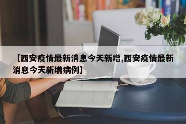 【西安疫情最新消息今天新增,西安疫情最新消息今天新增病例】