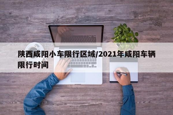 陕西咸阳小车限行区域/2021年咸阳车辆限行时间