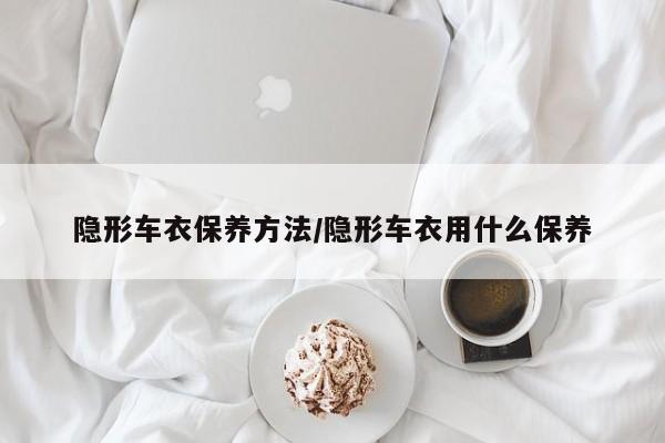 隐形车衣保养方法/隐形车衣用什么保养