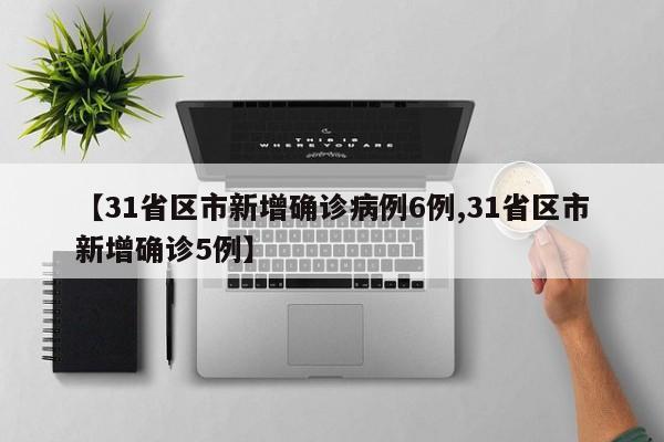 【31省区市新增确诊病例6例,31省区市新增确诊5例】