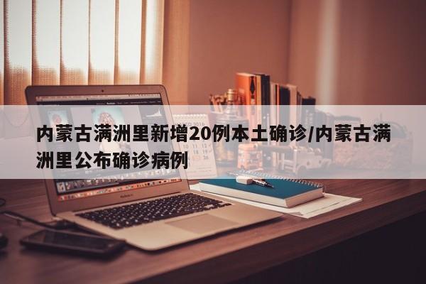 内蒙古满洲里新增20例本土确诊/内蒙古满洲里公布确诊病例