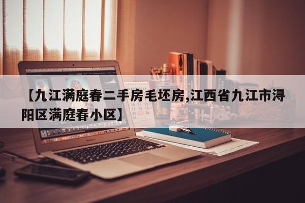 【九江满庭春二手房毛坯房,江西省九江市浔阳区满庭春小区】
