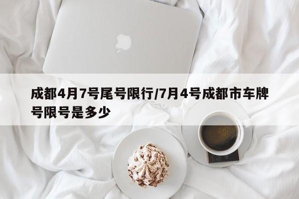 成都4月7号尾号限行/7月4号成都市车牌号限号是多少