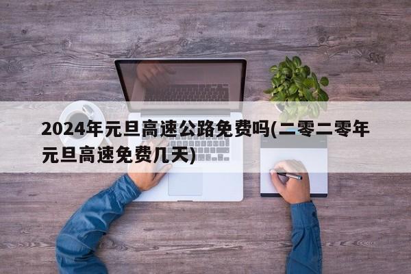 2024年元旦高速公路免费吗(二零二零年元旦高速免费几天)