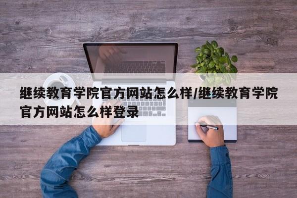 继续教育学院官方网站怎么样/继续教育学院官方网站怎么样登录