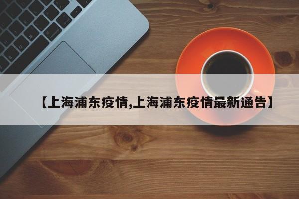 【上海浦东疫情,上海浦东疫情最新通告】