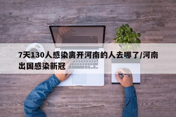 7天130人感染离开河南的人去哪了/河南出国感染新冠