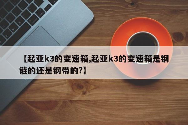 【起亚k3的变速箱,起亚k3的变速箱是钢链的还是钢带的?】